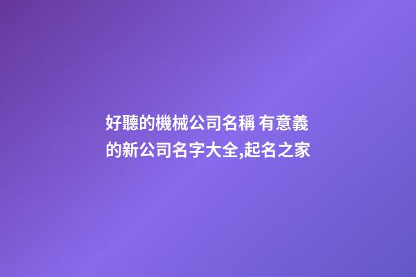好聽的機械公司名稱 有意義的新公司名字大全,起名之家